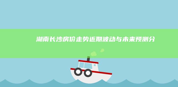 湖南长沙房价走势：近期波动与未来预测分析